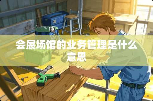 会展场馆的业务管理是什么意思