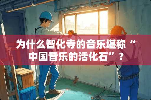 为什么智化寺的音乐堪称“中国音乐的活化石”？