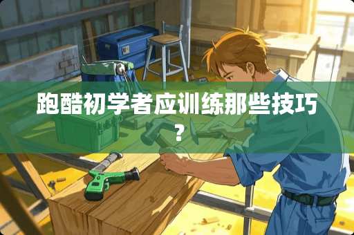跑酷初学者应训练那些技巧？