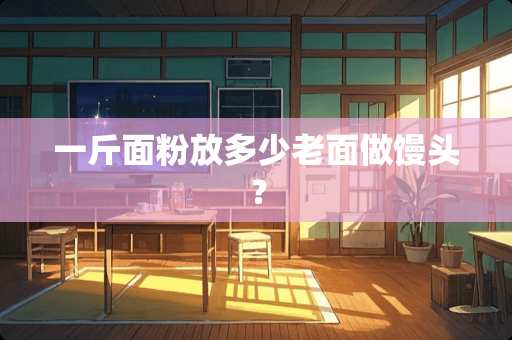 一斤面粉放多少老面做馒头？