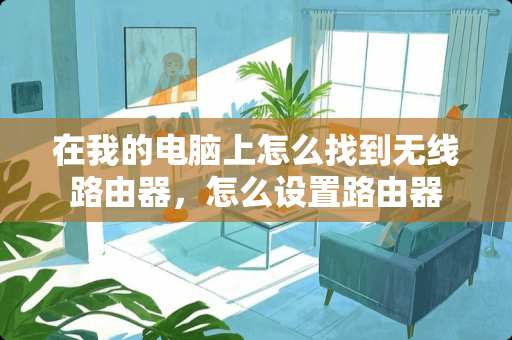 在我的电脑上怎么找到无线路由器，怎么设置路由器