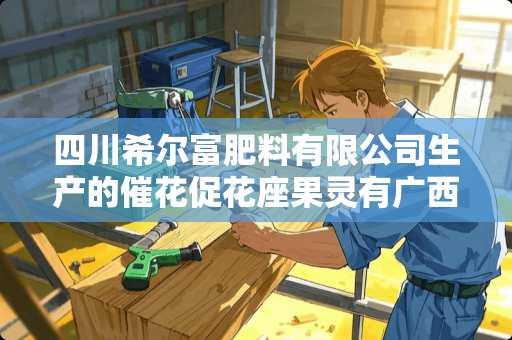 四川希尔富肥料有限公司生产的催花促花座果灵有广西南宁哪有卖？