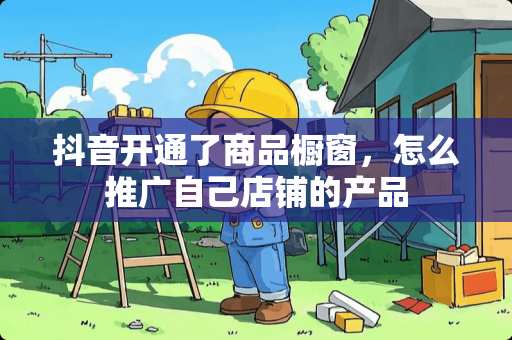 抖音开通了商品橱窗，怎么推广自己店铺的产品