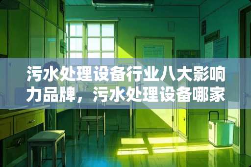 污水处理设备行业八大影响力品牌，污水处理设备哪家好？