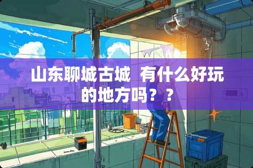 山东聊城古城  有什么好玩的地方吗？？