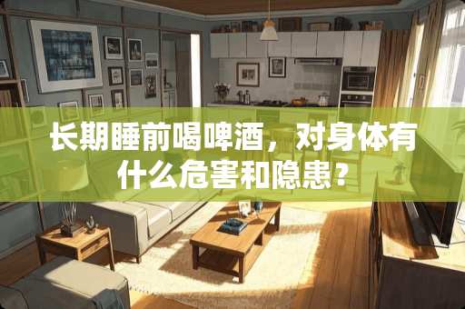 长期睡前喝啤酒，对身体有什么危害和隐患？