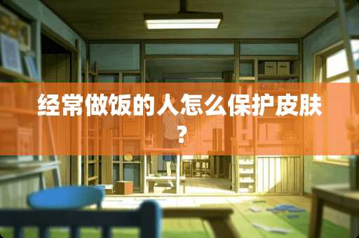 经常做饭的人怎么保护皮肤？