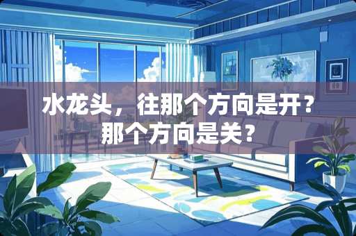 水龙头，往那个方向是开？那个方向是关？