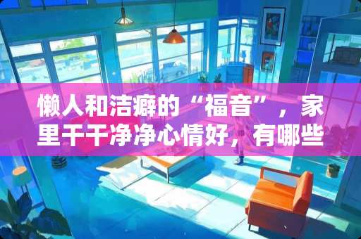 懒人和洁癖的“福音”，家里干干净净心情好，有哪些清洁小妙招？