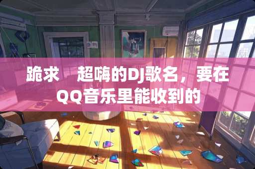 跪求　超嗨的DJ歌名，要在QQ音乐里能收到的