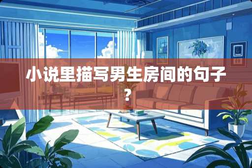 小说里描写男生房间的句子？