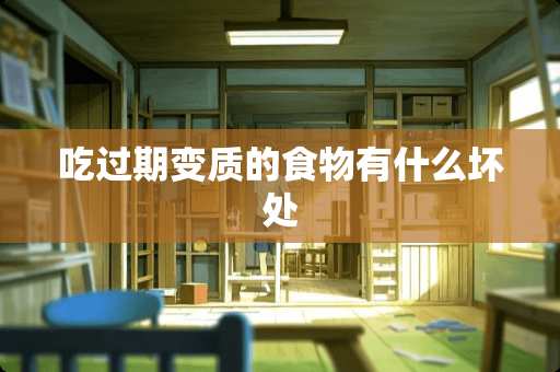 吃过期变质的食物有什么坏处