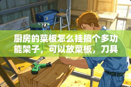 厨房的菜板怎么挂搞个多功能架子，可以放菜板，刀具等.菜板即砧