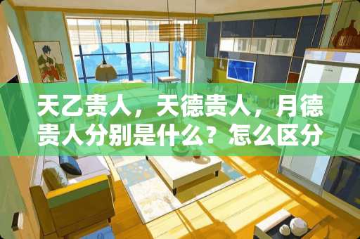 天乙贵人，天德贵人，月德贵人分别是什么？怎么区分？讲的详细易于理解区分？