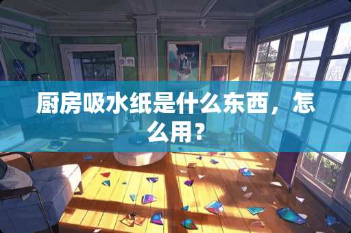 厨房吸水纸是什么东西，怎么用？