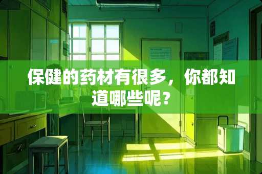 保健的药材有很多，你都知道哪些呢？