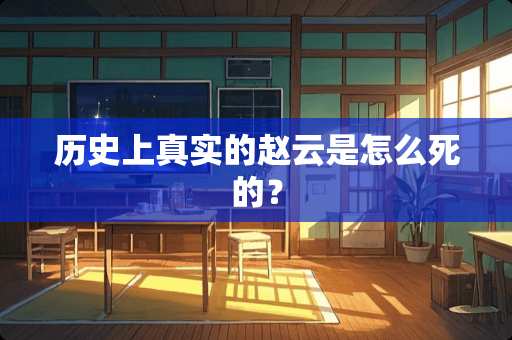 历史上真实的赵云是怎么死的？