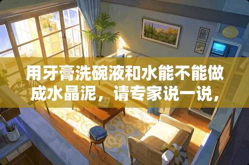 用牙膏洗碗液和水能不能做成水晶泥，请专家说一说，实在不想用胶水了，太浪费了