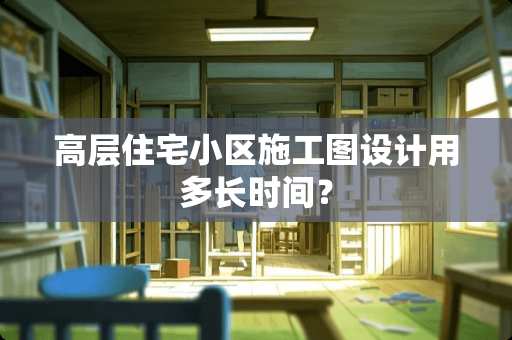 高层住宅小区施工图设计用多长时间？