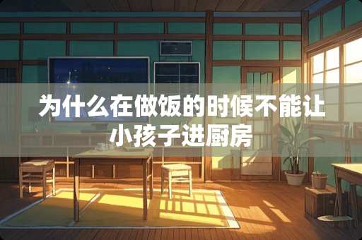 为什么在做饭的时候不能让小孩子进厨房