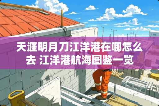 天涯明月刀江洋港在哪怎么去 江洋港航海图鉴一览