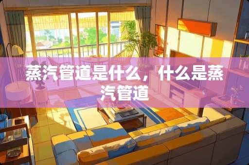 蒸汽管道是什么，什么是蒸汽管道