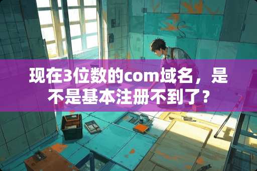 现在3位数的com域名，是不是基本注册不到了？