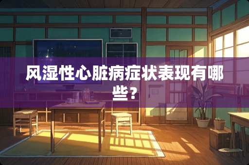 风湿性心脏病症状表现有哪些？