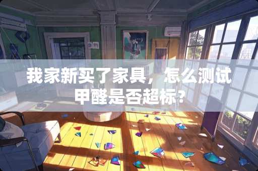 我家新买了家具，怎么测试甲醛是否超标？
