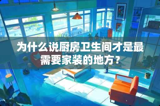 为什么说厨房卫生间才是最需要家装的地方？