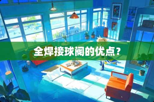 全焊接球阀的优点？