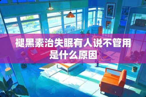 褪黑素治失眠有人说不管用是什么原因
