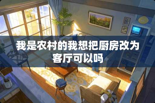 我是农村的我想把厨房改为客厅可以吗