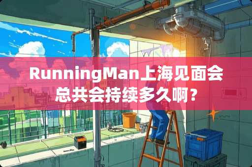 RunningMan上海见面会总共会持续多久啊？