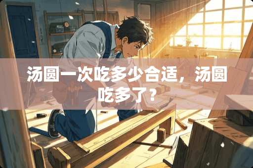 汤圆一次吃多少合适，汤圆吃多了？