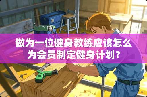 做为一位健身教练应该怎么为会员制定健身计划？