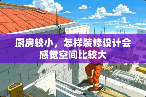 厨房较小，怎样装修设计会感觉空间比较大