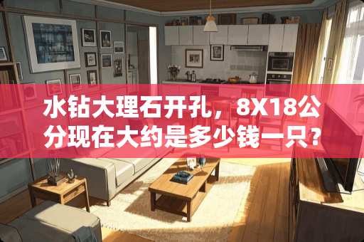 水钻大理石开孔，8X18公分现在大约是多少钱一只？。