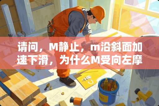 请问，M静止，m沿斜面加速下滑，为什么M受向左摩擦力呢？