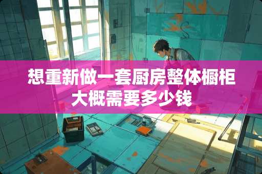 想重新做一套厨房整体橱柜大概需要多少钱