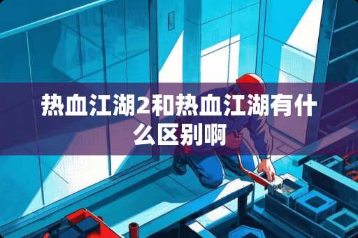 热血江湖2和热血江湖有什么区别啊