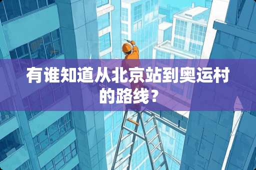 有谁知道从北京站到奥运村的路线？