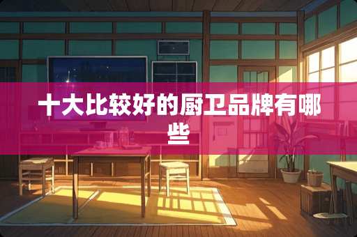 十大比较好的厨卫品牌有哪些