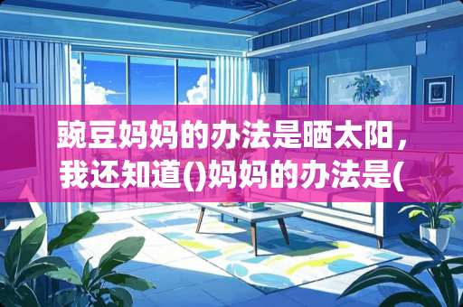 豌豆***办法是晒太阳，我还知道()***办法是()