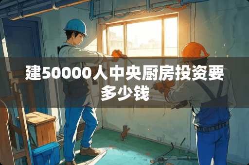 建50000人中央厨房投资要多少钱