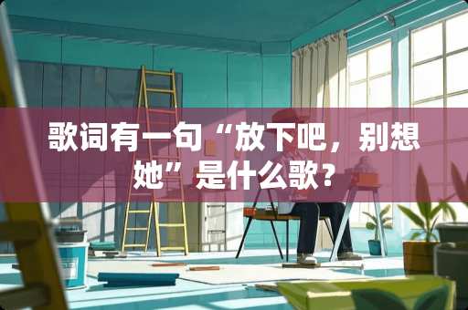 歌词有一句“放下吧,别想她”是什么歌? 歌词有一句“放下吧,别想她”是什么歌?