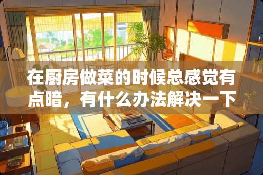 在厨房做菜的时候总感觉有点暗，有什么办法解决一下吗？