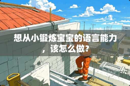 想从小锻炼宝宝的语言能力，该怎么做？