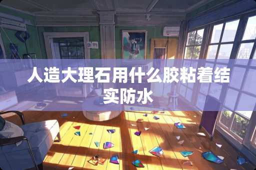 人造大理石用什么胶粘着结实防水