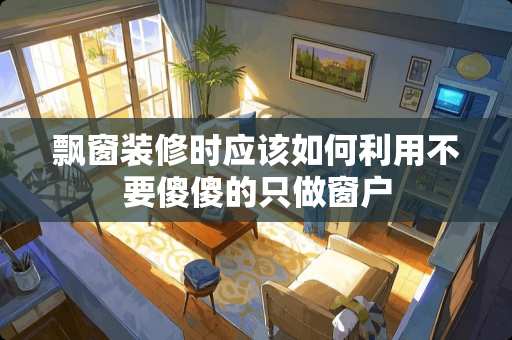 飘窗装修时应该如何利用不要傻傻的只做窗户